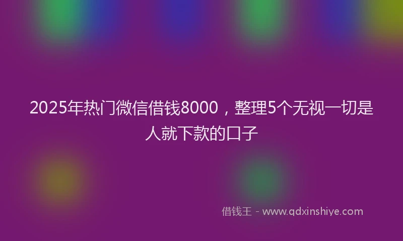 2025年热门微信借钱8000，整理5个无视一切是人就下款的口子
