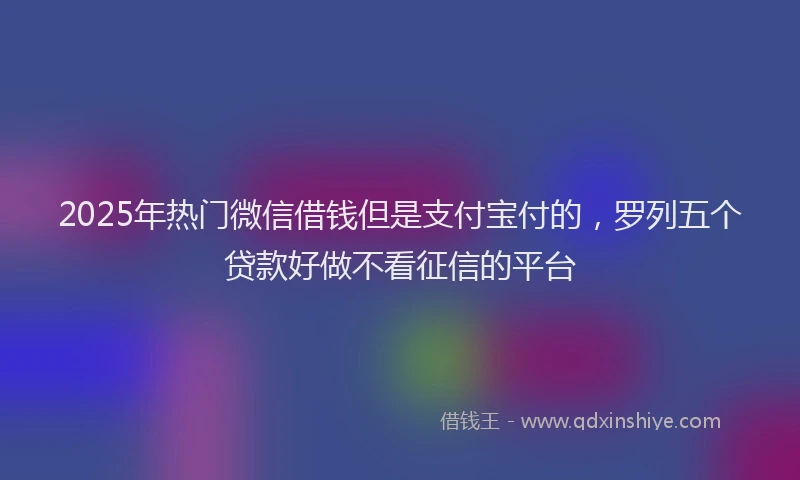 2025年热门微信借钱但是支付宝付的，罗列五个贷款好做不看征信的平台