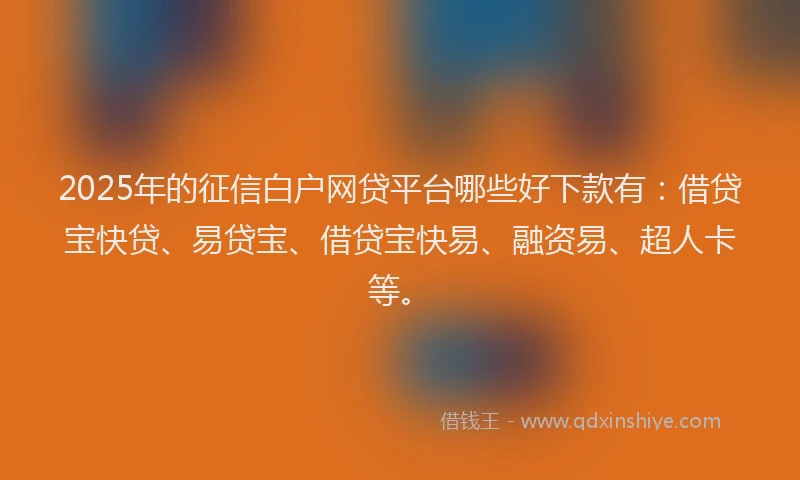2025年的征信白户网贷平台哪些好下款有：借贷宝快贷、易贷宝、借贷宝快易、融资易、超人卡等。