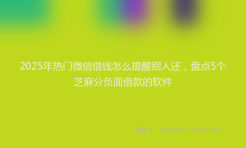2025年热门微信借钱怎么提醒别人还，盘点5个芝麻分负面借款的软件