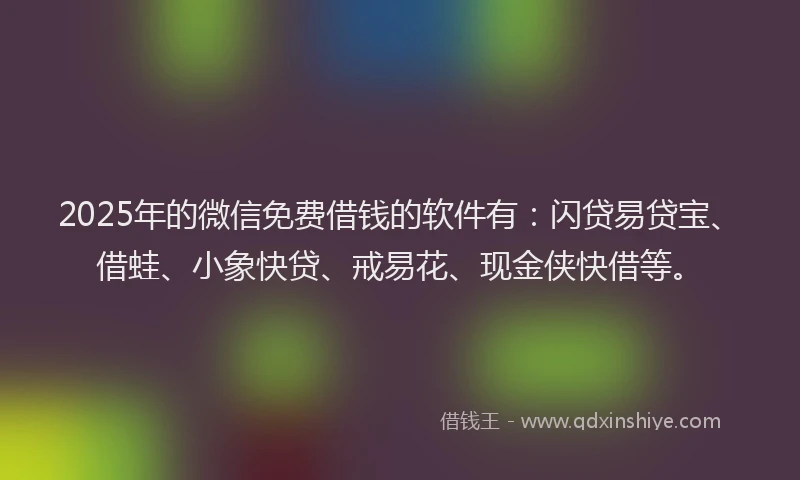 2025年的微信免费借钱的软件有：闪贷易贷宝、借蛙、小象快贷、戒易花、现金侠快借等。