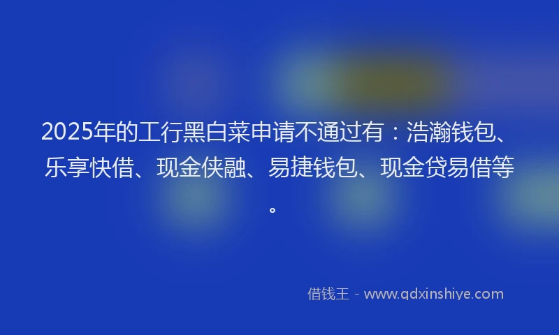2025年的工行黑白菜申请不通过有：浩瀚钱包、乐享快借、现金侠融、易捷钱包、现金贷易借等。