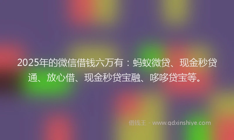 2025年的微信借钱六万有：蚂蚁微贷、现金秒贷通、放心借、现金秒贷宝融、哆哆贷宝等。