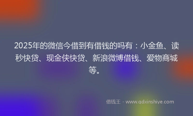 2025年的微信今借到有借钱的吗有：小金鱼、读秒快贷、现金侠快贷、新浪微博借钱、爱物商城等。