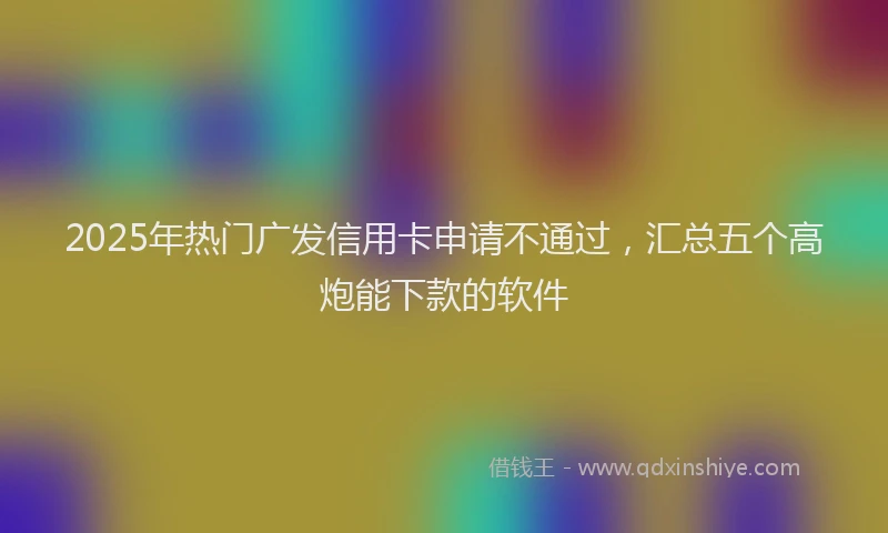 2025年热门广发信用卡申请不通过，汇总五个高炮能下款的软件