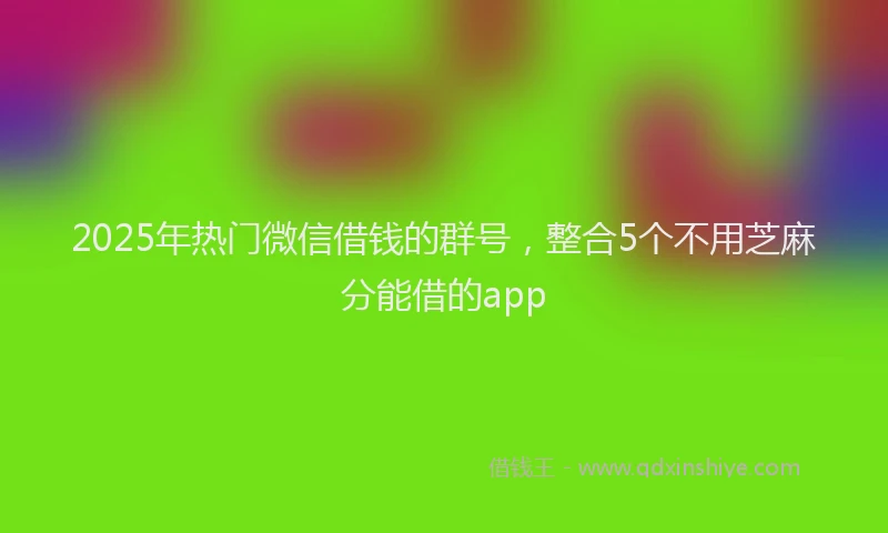2025年热门微信借钱的群号,整合5个不用芝麻分能借的app