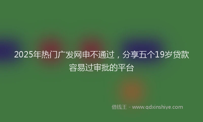 2025年热门广发网申不通过，分享五个19岁贷款容易过审批的平台