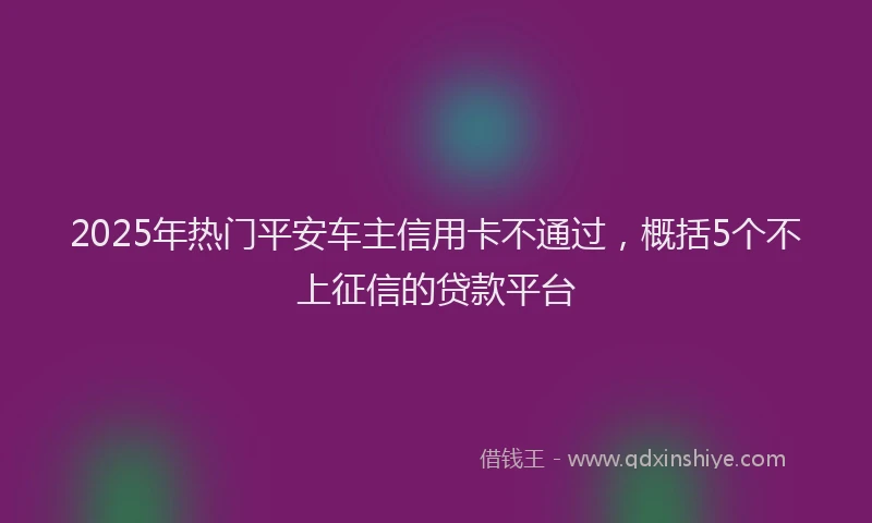 2025年热门平安车主信用卡不通过,概括5个不上征信的贷款平台