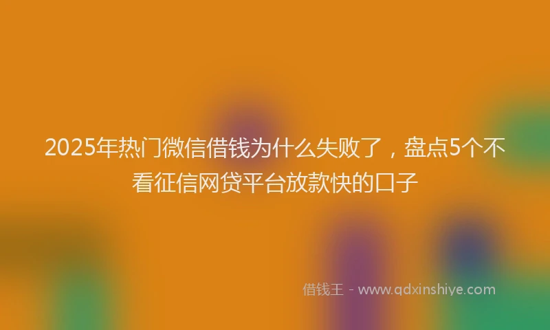 2025年热门微信借钱为什么失败了，盘点5个不看征信网贷平台放款快的口子