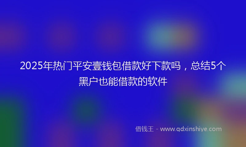 2025年热门平安壹钱包借款好下款吗，总结5个黑户也能借款的软件