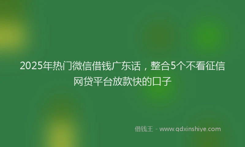 2025年热门微信借钱广东话，整合5个不看征信网贷平台放款快的口子