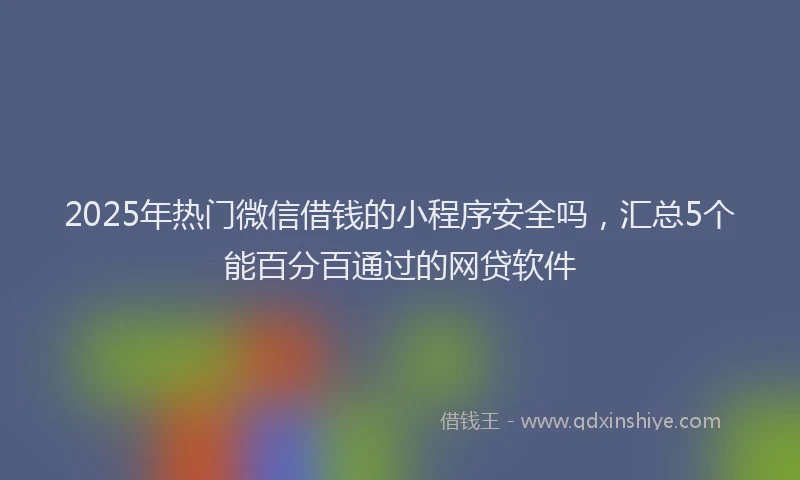 2025年热门微信借钱的小程序安全吗，汇总5个能百分百通过的网贷软件