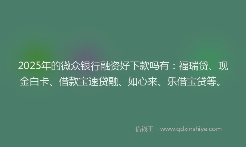 2025年的微众银行融资好下款吗有：福瑞贷、现金白卡、借款宝速贷融、如心来、乐借宝贷等。