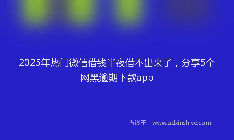 2025年热门微信借钱半夜借不出来了，分享5个网黑逾期下款app