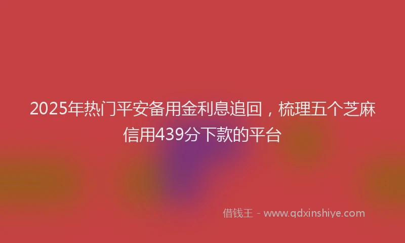 2025年热门平安备用金利息追回，梳理五个芝麻信用439分下款的平台