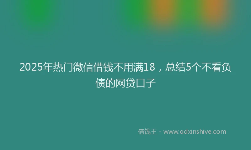 2025年热门微信借钱不用满18，总结5个不看负债的网贷口子