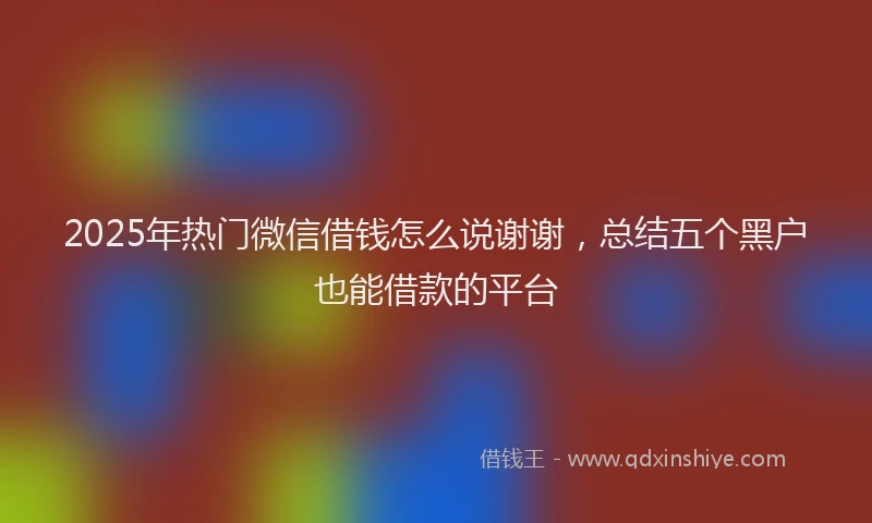2025年热门微信借钱怎么说谢谢，总结五个黑户也能借款的平台
