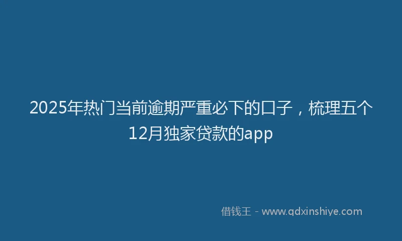 2025年热门当前逾期严重必下的口子，梳理五个12月独家贷款的app