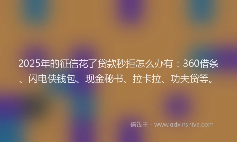 2025年的征信花了贷款秒拒怎么办有：360借条、闪电侠钱包、现金秘书、拉卡拉、功夫贷等。