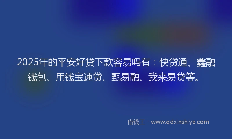 2025年的平安好贷下款容易吗有：快贷通、鑫融钱包、用钱宝速贷、甄易融、我来易贷等。