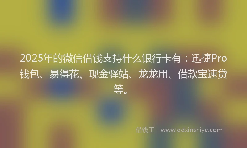 2025年的微信借钱支持什么银行卡有：迅捷Pro钱包、易得花、现金驿站、龙龙用、借款宝速贷等。