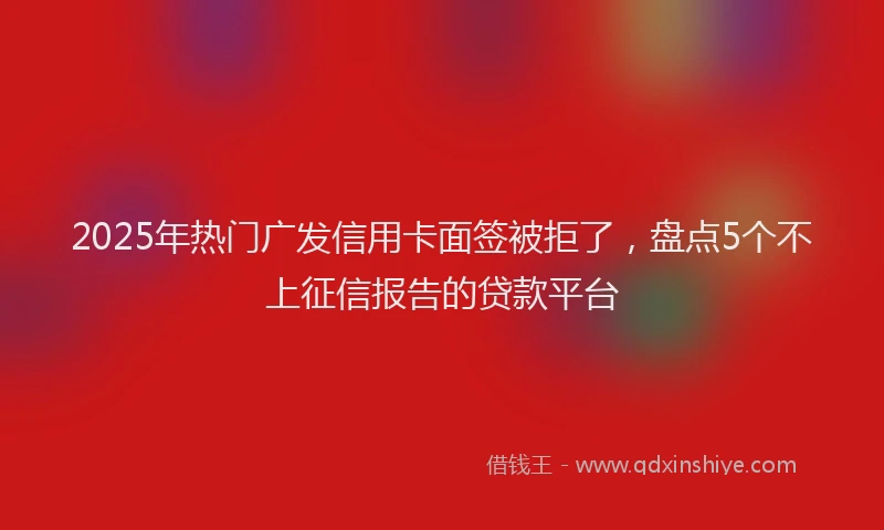 2025年热门广发信用卡面签被拒了，盘点5个不上征信报告的贷款平台
