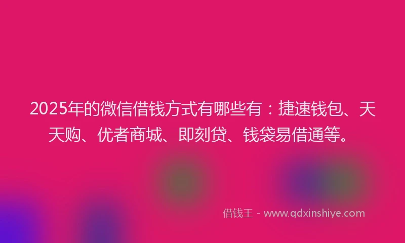 2025年的微信借钱方式有哪些有：捷速钱包、天天购、优者商城、即刻贷、钱袋易借通等。