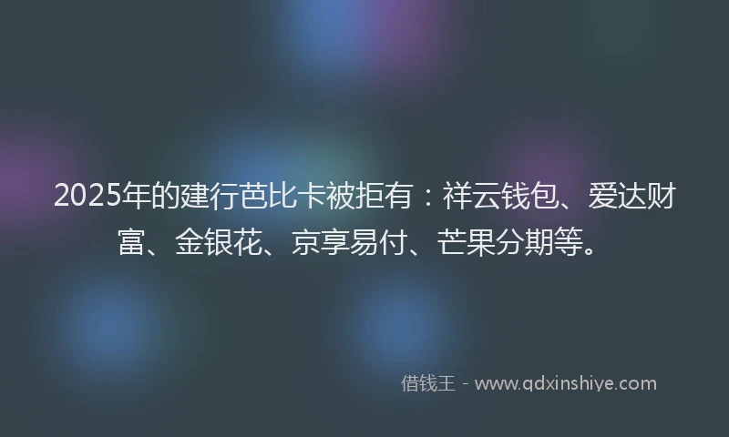 2025年的建行芭比卡被拒有：祥云钱包、爱达财富、金银花、京享易付、芒果分期等。