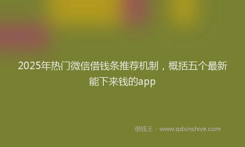 2025年热门微信借钱条推荐机制，概括五个最新能下来钱的app