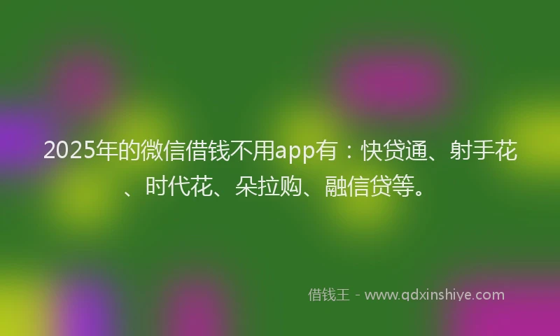2025年的微信借钱不用app有：快贷通、射手花、时代花、朵拉购、融信贷等。