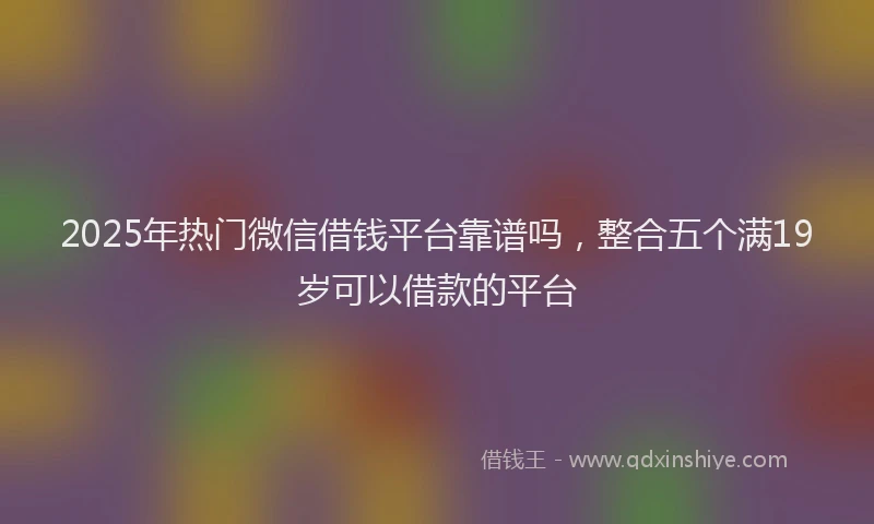 2025年热门微信借钱平台靠谱吗,整合五个满19岁可以借款的平台