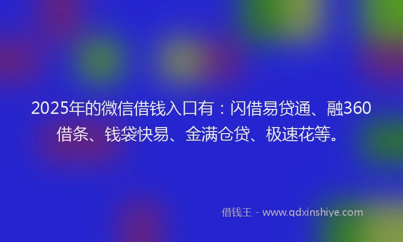 2025年的微信借钱入口有：闪借易贷通、融360借条、钱袋快易、金满仓贷、极速花等。