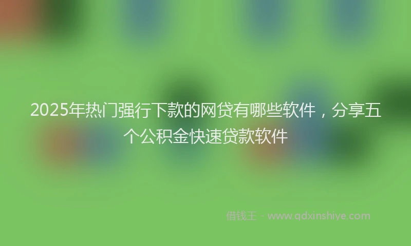2025年热门强行下款的网贷有哪些软件，分享五个公积金快速贷款软件