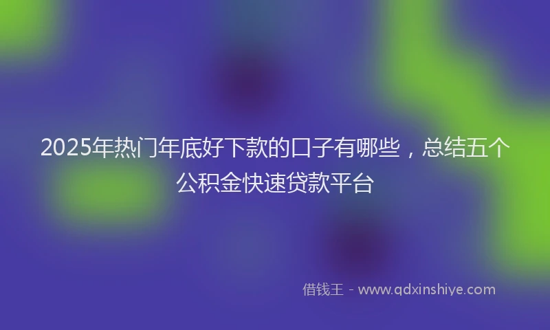 2025年热门年底好下款的口子有哪些，总结五个公积金快速贷款平台