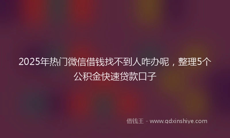 2025年热门微信借钱找不到人咋办呢，整理5个公积金快速贷款口子