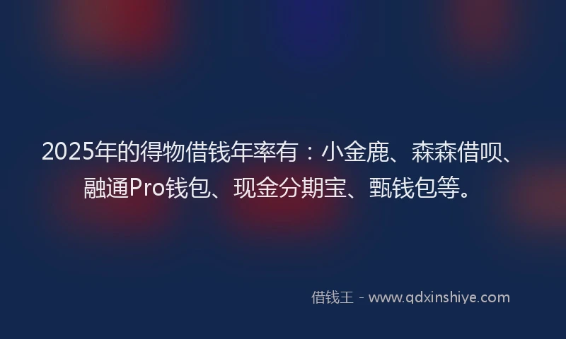 2025年的得物借钱年率有：小金鹿、森森借呗、融通Pro钱包、现金分期宝、甄钱包等。