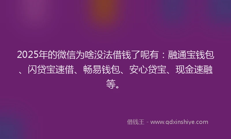 2025年的微信为啥没法借钱了呢有：融通宝钱包、闪贷宝速借、畅易钱包、安心贷宝、现金速融等。