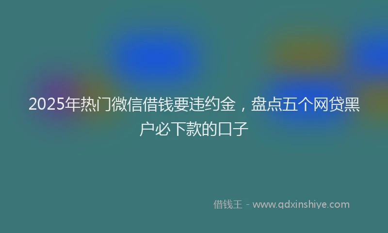 2025年热门微信借钱要违约金，盘点五个网贷黑户必下款的口子
