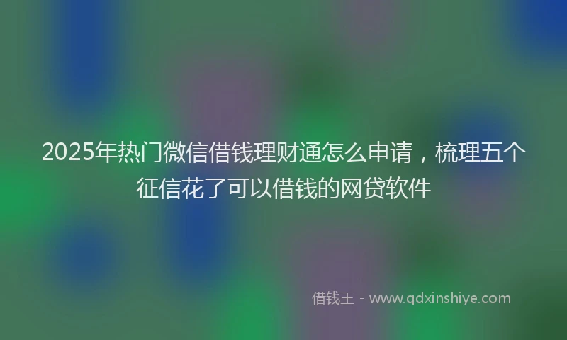 2025年热门微信借钱理财通怎么申请，梳理五个征信花了可以借钱的网贷软件