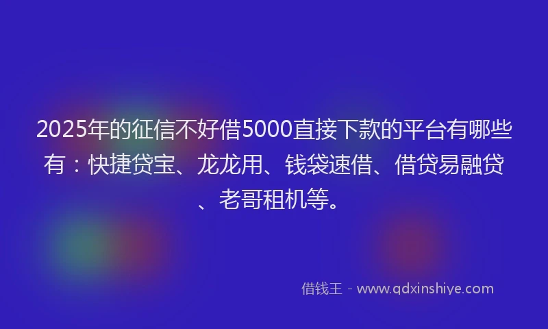 2025年的征信不好借5000直接下款的平台有哪些有：快捷贷宝、龙龙用、钱袋速借、借贷易融贷、老哥租机等。