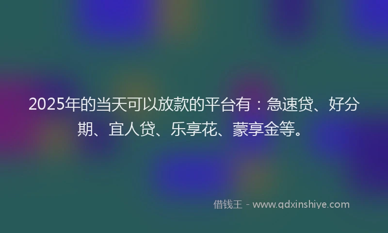 2025年的当天可以放款的平台有：急速贷、好分期、宜人贷、乐享花、蒙享金等。