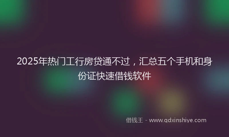 2025年热门工行房贷通不过，汇总五个手机和身份证快速借钱软件