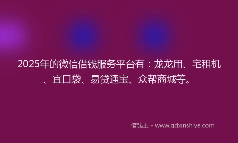 2025年的微信借钱服务平台有：龙龙用、宅租机、宜口袋、易贷通宝、众帮商城等。