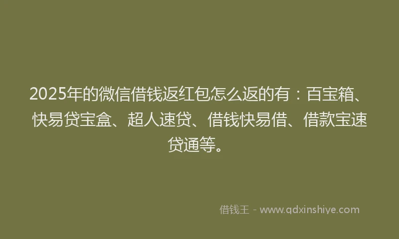 2025年的微信借钱返红包怎么返的有：百宝箱、快易贷宝盒、超人速贷、借钱快易借、借款宝速贷通等。