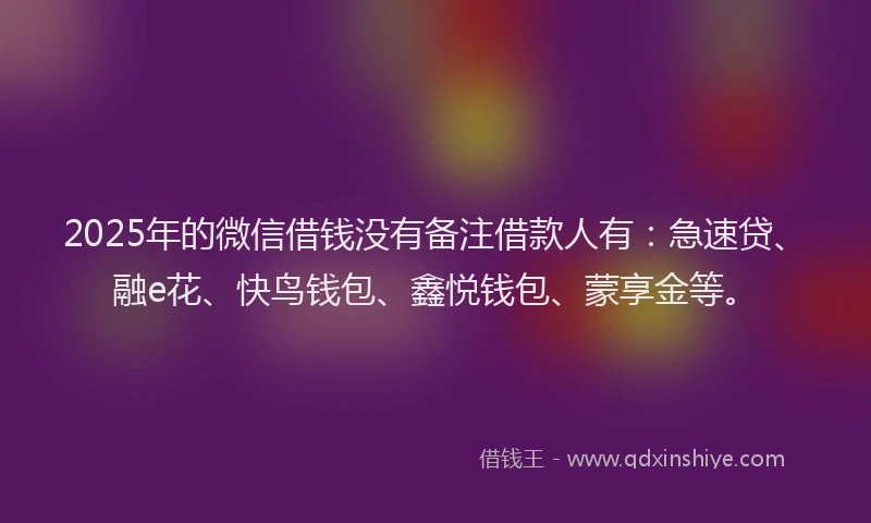 2025年的微信借钱没有备注借款人有：急速贷、融e花、快鸟钱包、鑫悦钱包、蒙享金等。