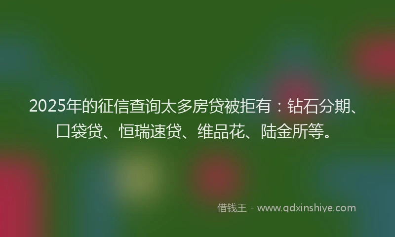 2025年的征信查询太多房贷被拒有：钻石分期、口袋贷、恒瑞速贷、维品花、陆金所等。