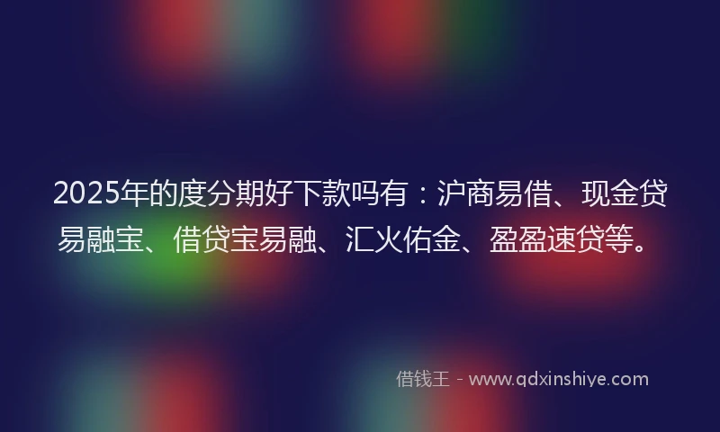 2025年的度分期好下款吗有：沪商易借、现金贷易融宝、借贷宝易融、汇火佑金、盈盈速贷等。