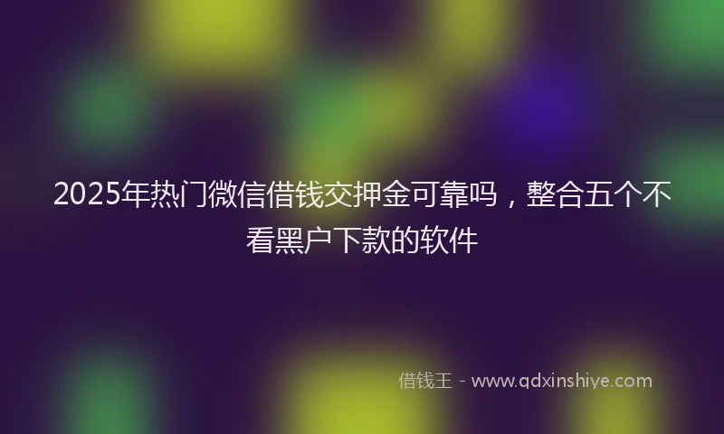 2025年热门微信借钱交押金可靠吗，整合五个不看黑户下款的软件
