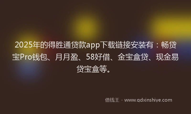 2025年的得胜通贷款app下载链接安装有：畅贷宝Pro钱包、月月盈、58好借、金宝盒贷、现金易贷宝盒等。