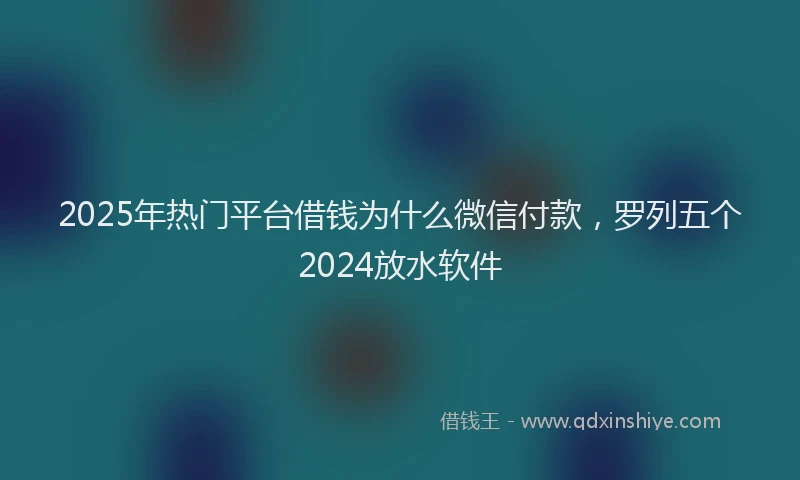 2025年热门平台借钱为什么微信付款，罗列五个2024放水软件